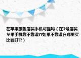 在蘋果旗艦店買手機可靠嗎（在1號店買蘋果手機靠不靠譜??如果不靠譜在哪里買比較好??）
