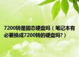 7200轉(zhuǎn)是固態(tài)硬盤嗎（筆記本有必要換成7200轉(zhuǎn)的硬盤嗎?）