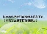 抖音怎么把字打在視頻上的左下方（抖音怎么把字打在視頻上）