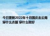 今日更新2022年十月國慶去云南穿什么衣服 穿什么鞋好