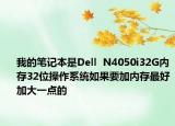 我的筆記本是Dell  N4050i32G內(nèi)存32位操作系統(tǒng)如果要加內(nèi)存最好加大一點的
