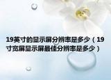 19英寸的顯示屏分辨率是多少（19寸寬屏顯示屏最佳分辨率是多少）