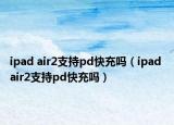 ipad air2支持pd快充嗎（ipad air2支持pd快充嗎）