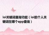 lol關(guān)鍵詞查詢功能（lol的個人關(guān)鍵詞在哪個app查詢）