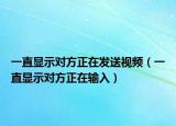 一直顯示對方正在發(fā)送視頻（一直顯示對方正在輸入）