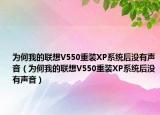 為何我的聯(lián)想V550重裝XP系統(tǒng)后沒有聲音（為何我的聯(lián)想V550重裝XP系統(tǒng)后沒有聲音）