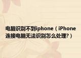 電腦識別不到iphone（iPhone連接電腦無法識別怎么處理?）