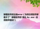 卸載軟件時(shí)出現(xiàn)error（為何任何軟件卸載不了`` 卸載軟件時(shí) 彈出 Au .exe -應(yīng)用程序錯(cuò)誤!）