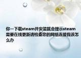 你一下載steam并安裝就會提示steam需要在線更新請檢查您的網(wǎng)絡(luò)連接我該怎么辦