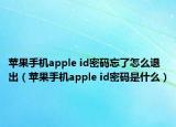 蘋(píng)果手機(jī)apple id密碼忘了怎么退出（蘋(píng)果手機(jī)apple id密碼是什么）