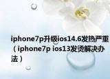 iphone7p升級ios14.6發(fā)熱嚴重（iphone7p ios13發(fā)燙解決辦法）