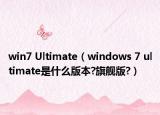 win7 Ultimate（windows 7 ultimate是什么版本?旗艦版?）