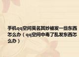 手機qq空間莫名其妙被發(fā)一些東西怎么辦（qq空間中毒了亂發(fā)東西怎么辦）
