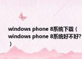 windows phone 8系統(tǒng)下載（windows phone 8系統(tǒng)好不好?）