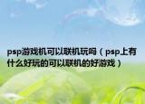 psp游戲機(jī)可以聯(lián)機(jī)玩嗎（psp上有什么好玩的可以聯(lián)機(jī)的好游戲）