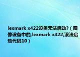lexmark x422設(shè)備無法啟動?（圖像設(shè)備中的,lexmark x422,沒法啟動代碼10）