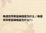 電信寬帶老是掉線是為什么（電信寬帶老是掉線是為什么?）