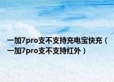 一加7pro支不支持充電寶快充（一加7pro支不支持紅外）