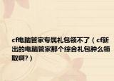 cf電腦管家專屬禮包領不了（cf新出的電腦管家那個綜合禮包腫么領取啊?）