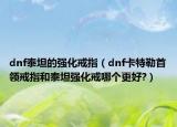 dnf泰坦的強(qiáng)化戒指（dnf卡特勒首領(lǐng)戒指和泰坦強(qiáng)化戒哪個(gè)更好?）