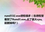 rundll32.exe進(jìn)程很多（在進(jìn)程里看到了Rundll.exe,占了很大cpu,能刪掉嗎?）
