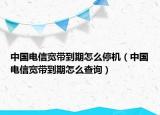 中國(guó)電信寬帶到期怎么停機(jī)（中國(guó)電信寬帶到期怎么查詢）