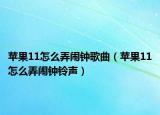 蘋果11怎么弄鬧鐘歌曲（蘋果11怎么弄鬧鐘鈴聲）