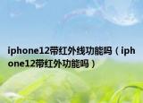 iphone12帶紅外線功能嗎（iphone12帶紅外功能嗎）