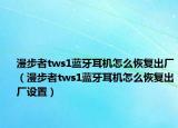 漫步者tws1藍牙耳機怎么恢復(fù)出廠（漫步者tws1藍牙耳機怎么恢復(fù)出廠設(shè)置）