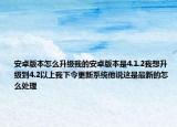 安卓版本怎么升級我的安卓版本是4.1.2我想升級到4.2以上我下令更新系統(tǒng)他說這是最新的怎么處理