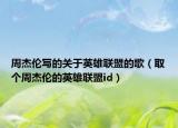 周杰倫寫的關(guān)于英雄聯(lián)盟的歌（取個(gè)周杰倫的英雄聯(lián)盟id）