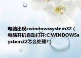 電腦出現(xiàn)cwindowssystem32（電腦開機自動打開:C:WINDOWSsystem32怎么處理?）