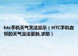 htc手機(jī)天氣無(wú)法顯示（HTC手機(jī)自帶的天氣沒(méi)法更新,求助）