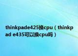 thinkpade425換cpu（thinkpad e435可以換cpu嗎）