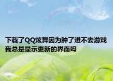 下載了QQ炫舞因為腫了進不去游戲我總是顯示更新的界面嗎