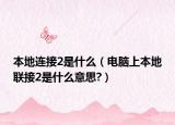 本地連接2是什么（電腦上本地聯接2是什么意思?）