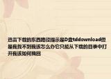 迅雷下載的東西路徑提示是D盤tddownload但是我找不到我該怎么辦它只能從下載的目錄中打開我該如何挽回