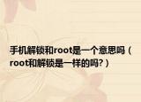 手機(jī)解鎖和root是一個(gè)意思嗎（root和解鎖是一樣的嗎?）