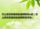 怎么把優(yōu)酷緩存的視頻移到u盤（怎么把優(yōu)酷緩存的視頻移到本地）