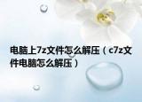 電腦上7z文件怎么解壓（c7z文件電腦怎么解壓）