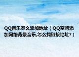 QQ音樂怎么添加地址（QQ空間添加網(wǎng)絡(luò)背景音樂,怎么找鏈接地址?）