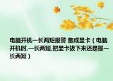 電腦開機一長兩短報警 集成顯卡（電腦開機時,一長兩短,把顯卡拔下來還是報一長兩短）