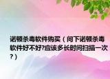 諾頓殺毒軟件購(gòu)買（問下諾頓殺毒軟件好不好?應(yīng)該多長(zhǎng)時(shí)間掃描一次?）