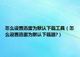 怎么設(shè)置迅雷為默認下載工具（怎么設(shè)置迅雷為默認下載器?）