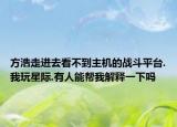 方浩走進(jìn)去看不到主機(jī)的戰(zhàn)斗平臺(tái).我玩星際.有人能幫我解釋一下嗎