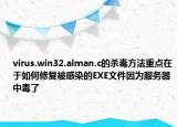 virus.win32.alman.c的殺毒方法重點在于如何修復被感染的EXE文件因為服務器中毒了