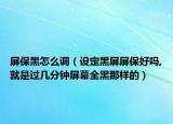 屏保黑怎么調(diào)（設(shè)定黑屏屏保好嗎,就是過幾分鐘屏幕全黑那樣的）