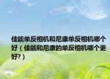 佳能單反相機(jī)和尼康單反相機(jī)哪個(gè)好（佳能和尼康的單反相機(jī)哪個(gè)更好?）