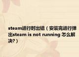 steam運(yùn)行時出錯（安裝完運(yùn)行彈出steam is not running 怎么解決?）