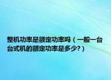 整機(jī)功率是額定功率嗎（一般一臺臺式機(jī)的額定功率是多少?）